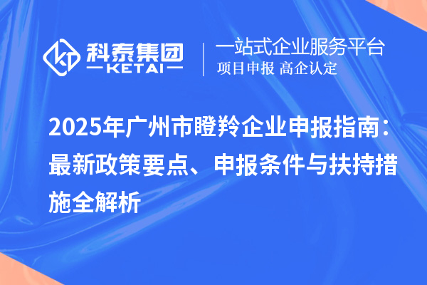2025年廣州市瞪羚企業(yè)申報(bào)指南：最新政策要點(diǎn)、申報(bào)條件與扶持措施全解析