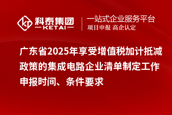 廣東省2025年享受增值稅加計(jì)抵減政策的集成電路企業(yè)清單制定工作申報(bào)時(shí)間、條件要求
