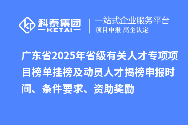 廣東省2025年省級有關(guān)人才專項項目榜單掛榜及動員人才揭榜申報時間、條件要求、資助獎勵