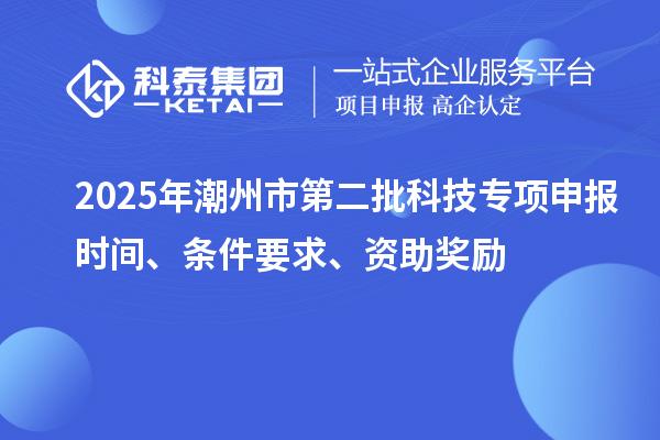 2025年潮州市第二批科技專項(xiàng)申報(bào)時(shí)間、條件要求、資助獎(jiǎng)勵(lì)