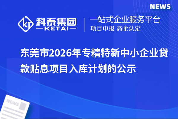 東莞市2026年專精特新中小企業(yè)貸款貼息項目入庫計劃的公示