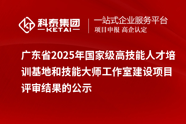 廣東省2025年國家級高技能人才培訓(xùn)基地和技能大師工作室建設(shè)項目評審結(jié)果的公示