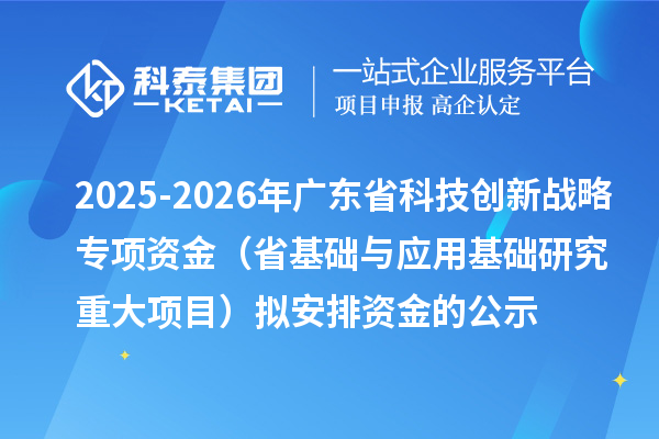 2025-2026年廣東省科技創(chuàng)新戰(zhàn)略專項(xiàng)資金（省基礎(chǔ)與應(yīng)用基礎(chǔ)研究重大項(xiàng)目）擬安排資金的公示