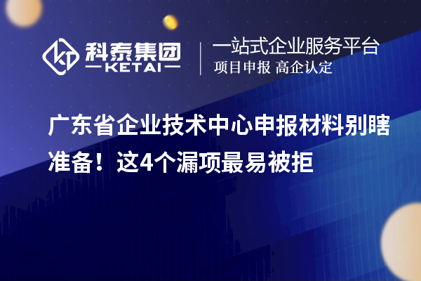 廣東省企業(yè)技術(shù)中心申報材料別瞎準(zhǔn)備!這4個漏項最易被拒