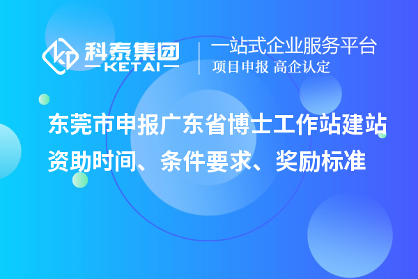 東莞市申報廣東省博士工作站建站資助時間、條件要求、獎勵標(biāo)準(zhǔn)