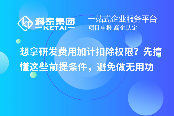 想拿研發(fā)費用加計扣除權(quán)限？先搞懂這些前提條件，避免做無用功