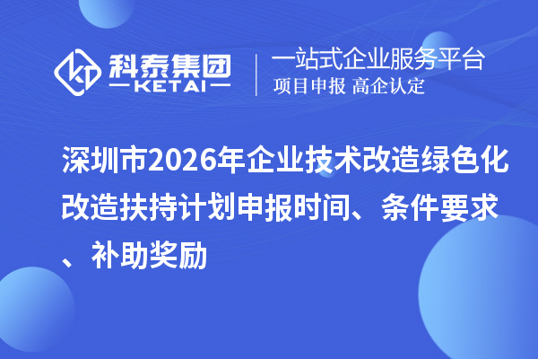 深圳市2026年企業(yè)技術(shù)改造綠色化改造扶持計劃申報時間、條件要求、補(bǔ)助獎勵