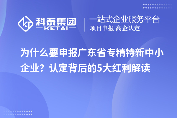 為什么要申報(bào)廣東省專精特新中小企業(yè)？認(rèn)定背后的5大紅利解讀