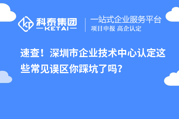 速查！深圳市企業(yè)技術(shù)中心認(rèn)定這些常見(jiàn)誤區(qū)你踩坑了嗎？
