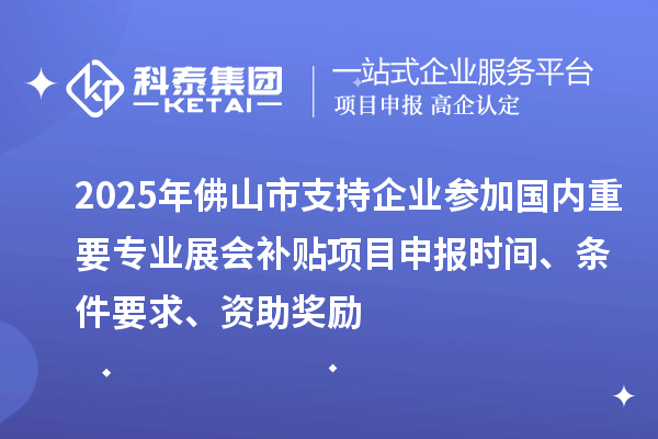 2025年佛山市支持企業(yè)參加國內(nèi)重要專業(yè)展會補(bǔ)貼<a href=http://www.cfu6.com/shenbao.html target=_blank class=infotextkey>項(xiàng)目申報(bào)</a>時(shí)間、條件要求、資助獎(jiǎng)勵(lì)