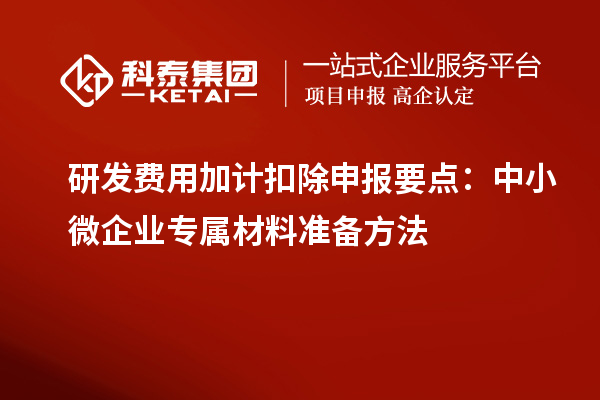 研發(fā)費用加計扣除申報要點：中小微企業(yè)專屬材料準(zhǔn)備方法