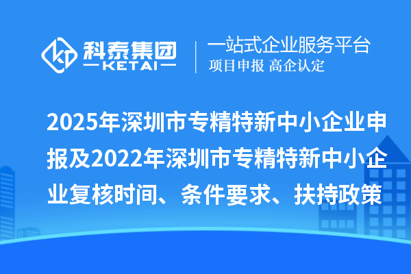 2025年深圳市專精特新中小企業(yè)申報及2022年深圳市專精特新中小企業(yè)復核時間、條件要求、扶持政策