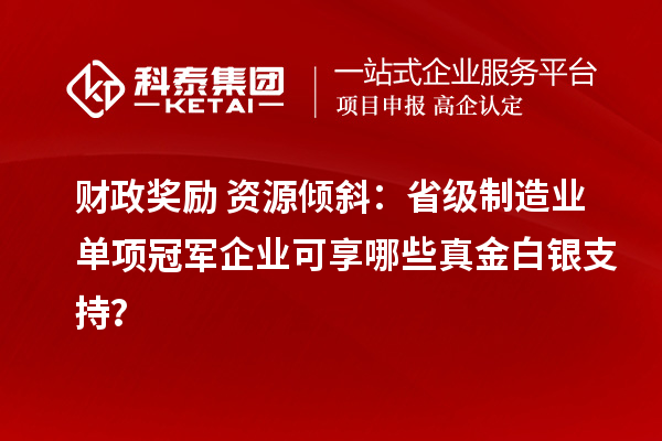 財政獎勵+資源傾斜：省級制造業(yè)單項冠軍企業(yè)可享哪些真金白銀支持？