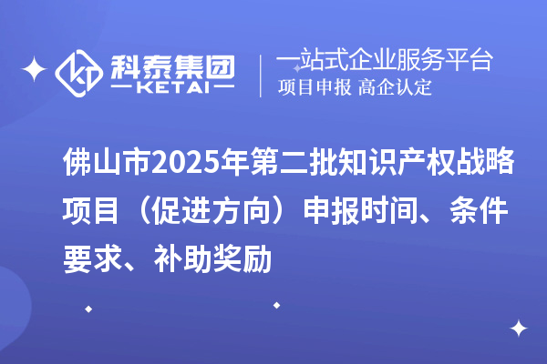 佛山市2025年第二批知識產權戰(zhàn)略項目（促進方向）申報時間、條件要求、補助獎勵