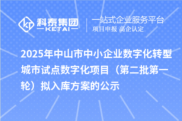 2025年中山市中小企業(yè)數(shù)字化轉(zhuǎn)型城市試點(diǎn)數(shù)字化項(xiàng)目（第二批第一輪）擬入庫(kù)方案的公示