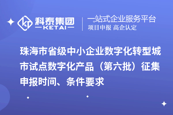 珠海市省級中小企業(yè)數(shù)字化轉(zhuǎn)型城市試點(diǎn)數(shù)字化產(chǎn)品（第六批）征集申報(bào)時間、條件要求