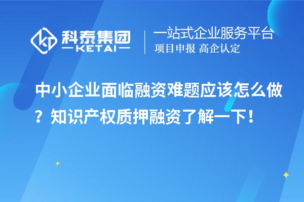 中小企業(yè)面臨融資難題應(yīng)該怎么做？知識(shí)產(chǎn)權(quán)質(zhì)押融資了解一下！