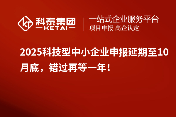 2025科技型中小企業(yè)申報(bào)延期至10月底，錯(cuò)過再等一年！