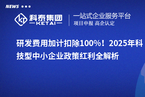 研發(fā)費(fèi)用加計(jì)扣除100%！2025年科技型中小企業(yè)政策紅利全解析
