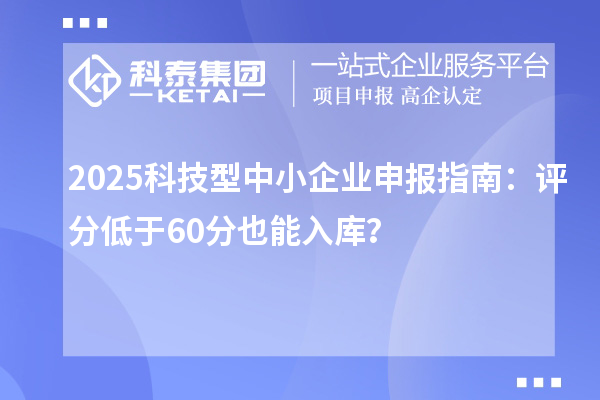 2025科技型中小企業(yè)申報指南：評分低于60分也能入庫？