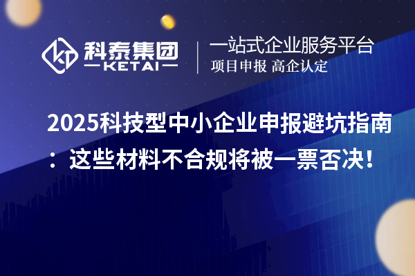 2025科技型中小企業(yè)申報(bào)避坑指南：這些材料不合規(guī)將被一票否決！