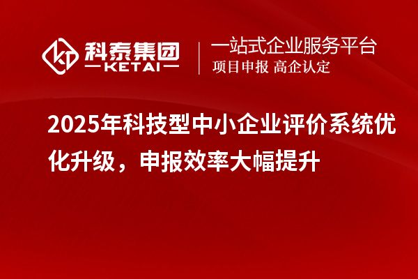 2025年科技型中小企業(yè)評價(jià)系統(tǒng)優(yōu)化升級，申報(bào)效率大幅提升