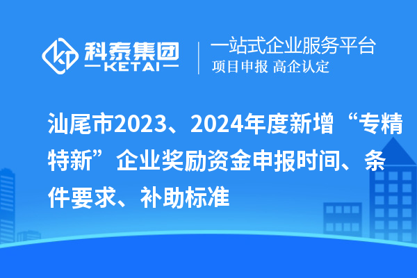 汕尾市2023、2024年度新增“專精特新”企業(yè)獎(jiǎng)勵(lì)資金申報(bào)時(shí)間、條件要求、補(bǔ)助標(biāo)準(zhǔn)
