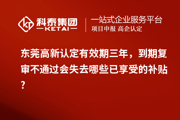 東莞高新認(rèn)定有效期三年，到期復(fù)審不通過會失去哪些已享受的補(bǔ)貼?