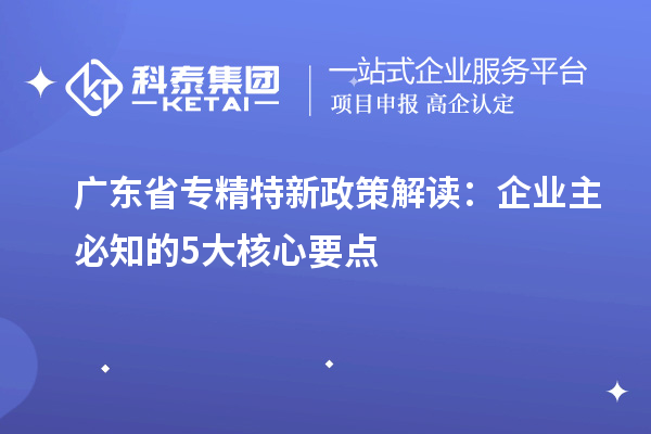 廣東省專精特新政策解讀：企業(yè)主必知的5大核心要點(diǎn)