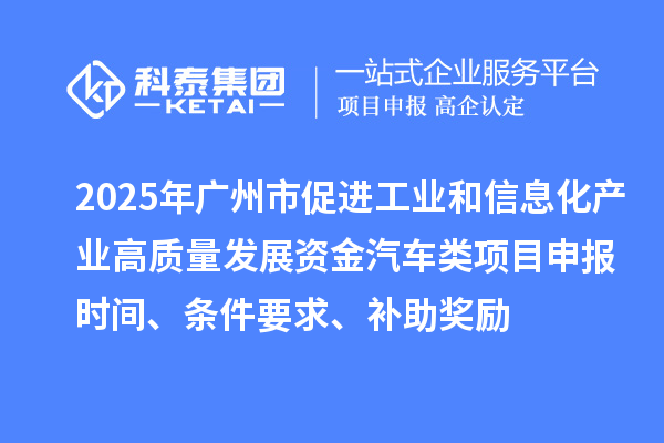 2025年廣州市促進(jìn)工業(yè)和信息化產(chǎn)業(yè)高質(zhì)量發(fā)展資金汽車類<a href=http://www.cfu6.com/shenbao.html target=_blank class=infotextkey>項目申報</a>時間、條件要求、補(bǔ)助獎勵