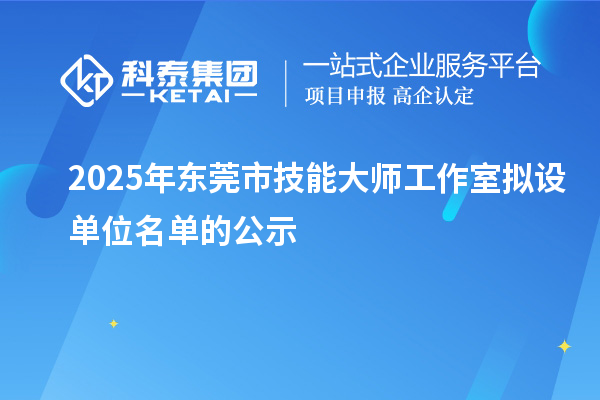 2025年東莞市技能大師工作室擬設(shè)單位名單的公示