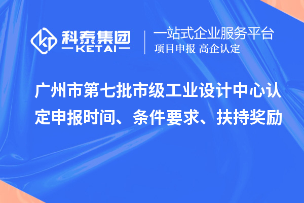 廣州市第七批市級工業(yè)設(shè)計中心認定申報時間、條件要求、扶持獎勵