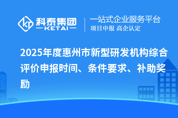 2025年度惠州市新型研發(fā)機構(gòu)綜合評價申報時間、條件要求、補助獎勵
