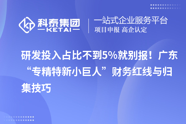 研發(fā)投入占比不到5%就別報！廣東“專精特新小巨人”財務紅線與歸集技巧