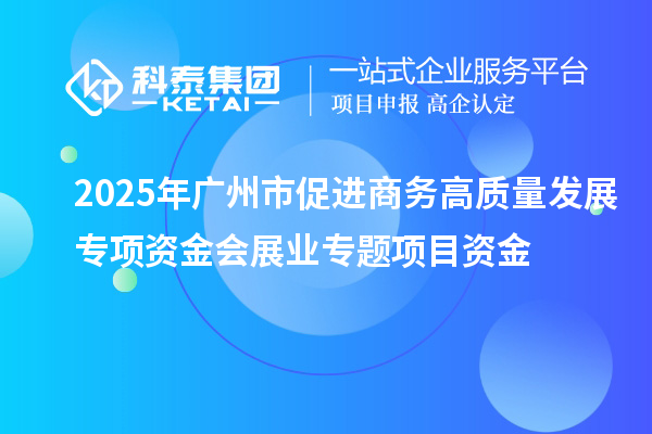 2025年廣州市促進(jìn)商務(wù)高質(zhì)量發(fā)展專項資金會展業(yè)專題項目資金