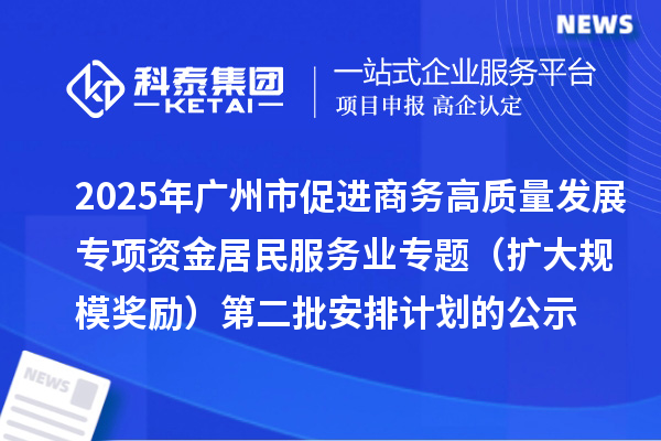 2025年廣州市促進(jìn)商務(wù)高質(zhì)量發(fā)展專項資金居民服務(wù)業(yè)專題（擴(kuò)大規(guī)模獎勵）第二批安排計劃的公示