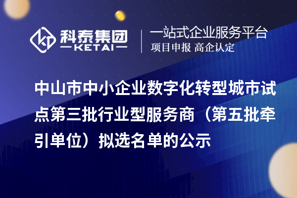 中山市中小企業(yè)數(shù)字化轉(zhuǎn)型城市試點第三批行業(yè)型服務(wù)商（第五批牽引單位）擬選名單的公示