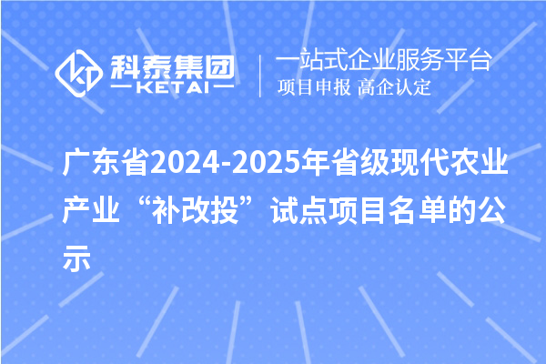 廣東省2024-2025年省級現(xiàn)代農(nóng)業(yè)產(chǎn)業(yè)“補(bǔ)改投”試點項目名單的公示
