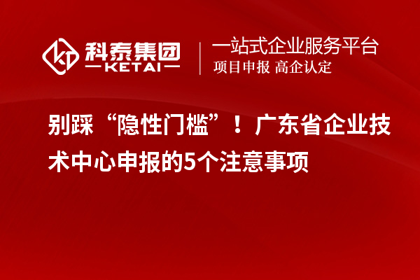 別踩“隱性門檻”！廣東省企業(yè)技術(shù)中心申報(bào)的5個(gè)注意事項(xiàng)