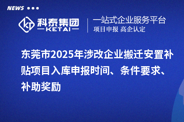 東莞市2025年涉改企業(yè)搬遷安置補貼項目入庫申報時間、條件要求、補助獎勵