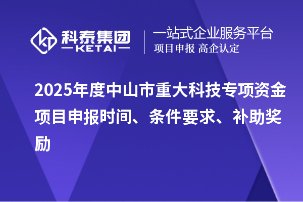 2025年度中山市重大科技專項(xiàng)資金項(xiàng)目申報(bào)時(shí)間、條件要求、補(bǔ)助獎(jiǎng)勵(lì)