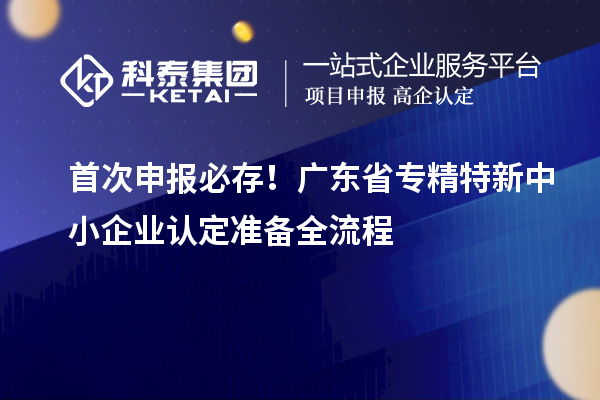 首次申報必存！廣東省專精特新中小企業(yè)認定準備全流程