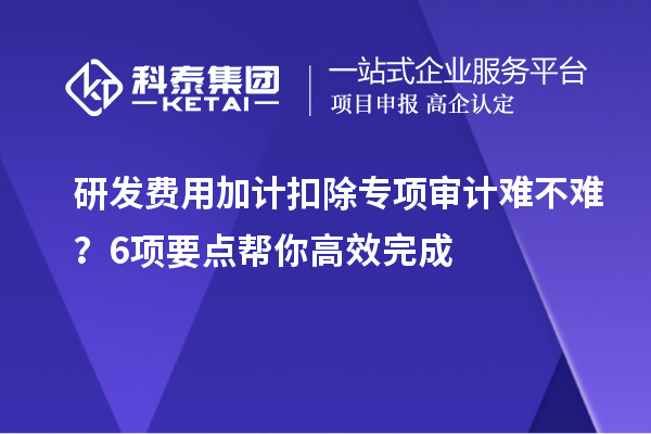 研發(fā)費用加計扣除專項審計難不難？6項要點幫你高效完成
