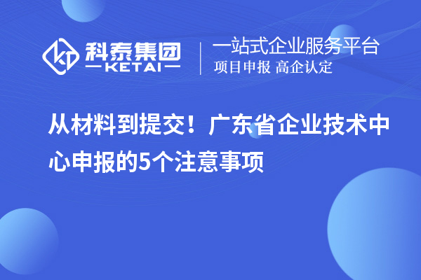 從材料到提交！廣東省企業(yè)技術(shù)中心申報的5個注意事項(xiàng)