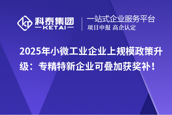 2025年小微工業(yè)企業(yè)上規(guī)模政策升級(jí)：專精特新企業(yè)可疊加獲獎(jiǎng)補(bǔ)！