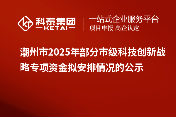 潮州市2025年部分市級科技創(chuàng)新戰(zhàn)略專項資金擬安排情況的公示
