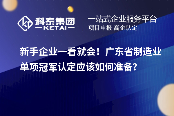 新手企業(yè)一看就會！廣東省制造業(yè)單項冠軍認(rèn)定應(yīng)該如何準(zhǔn)備？