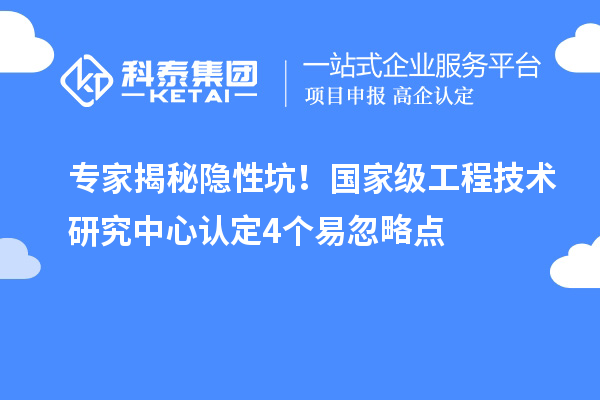 專家揭秘隱性坑！國家級工程技術研究中心認定4個易忽略點