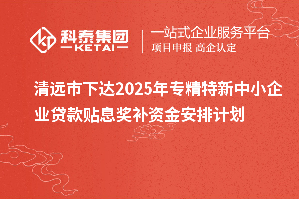 清遠(yuǎn)市下達(dá)2025年專精特新中小企業(yè)貸款貼息獎(jiǎng)補(bǔ)資金安排計(jì)劃