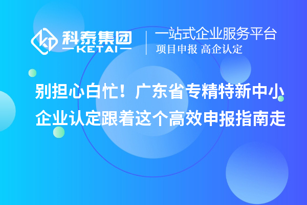 別擔心白忙！廣東省專精特新中小企業(yè)認定跟著這個高效申報指南走